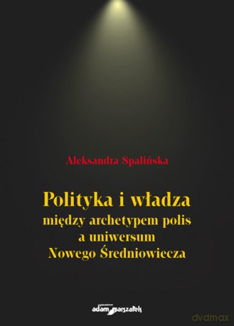 Polityka i władza między archetypem polis a uniwersum Nowego Średniowiecza - Aleksandra Spalińska [KSIĄŻKA]