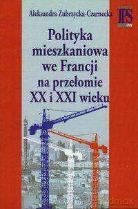 Polityka mieszkaniowa we Francji na przełomie XX i XXI wieku - Aleksandra Zubrzycka-Czarnecka [KSIĄŻKA]