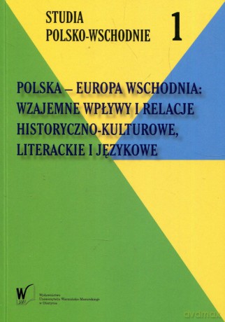 Polska - Europa Wschodnia Wzajemne wpływy i relacje historyczno-kulturowe literackie i językowe [KSIĄŻKA]
