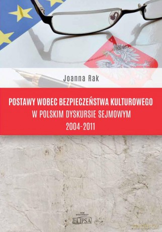 Postawy wobec bezpieczeństwa kulturowego w polskim dyskursie sejmowym 2004-2011 - Joanna Rak [KSIĄŻKA]