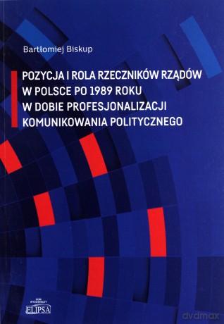 Pozycja i rola rzeczników rządów w Polsce po 1989 roku w dobie profesjonalizacji komunikowania politycznego - Bartłomiej Biskup [KSIĄŻKA]