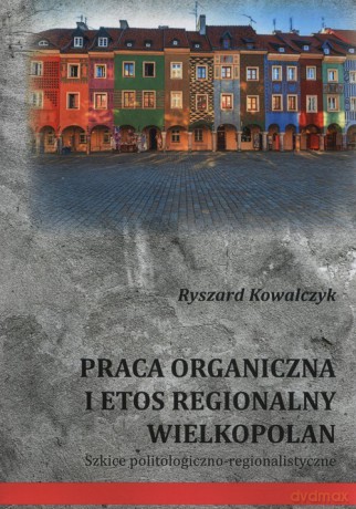 Praca organiczna i etos regionalny Wielkopolan - Ryszard Kowalczyk [KSIĄŻKA]