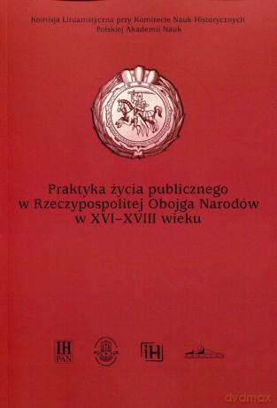 Praktyka życia publicznego w Rzeczypospolitej Obojga Narodów w XVI-XVIII wieku [KSIĄŻKA]
