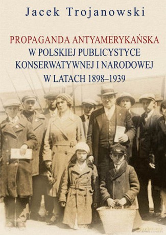 Propaganda antyamerykańska w polskiej publicystyce konserwatywnej i narodowej w latach 1898-1939 - Jacek Trojanowski [KSIĄŻKA]