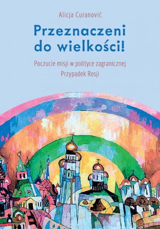 Przeznaczeni do wielkości! Poczucie misji w polityce zagranicznej Przypadek Rosji - Alicja Curanović [KSIĄŻKA]