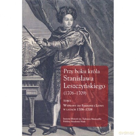Przy boku króla Stanisława Leszczyńskiego (1706-1709) (Tom 1) [KSIĄŻKA]