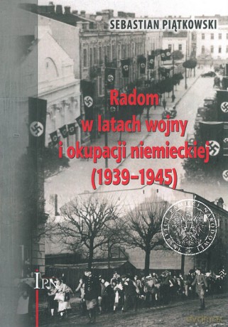 Radom w latach wojny i okupacji niemieckiej (1939-1945) - Sebastian Piątkowski [KSIĄŻKA]