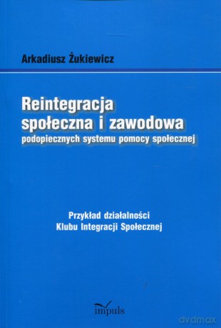 Reintegracja społeczna i zawodowa podopiecznych systemu pomocy społecznej - Arkadiusz Żukiewicz [KSIĄŻKA]
