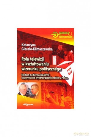 Rola telewizji w kształtowaniu wizerunku politycznego - Katarzyna Giereło-Klimaszewska [KSIĄŻKA]