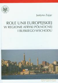 Role Unii Europejskiej w regionie Afryki Północnej i Bliskiego Wschodu - Justyna Zając [KSIĄŻKA]