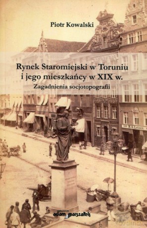 Rynek Staromiejski w Toruniu i jego mieszkańcy w XIX w. - Piotr Kowalki [KSIĄŻKA]