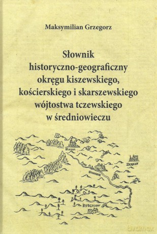 Słownik historyczno-geograficzny okręgu kiszewskiego, kościerskiego i skarszewskiego - Maksymilian Grzegorz [KSIĄŻKA]