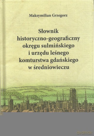 Słownik historyczno-geograficzny okręgu sulmińskiego i urzędu leśnego komturstwa gdańskiego w średniowieczu - Maksymilian Grzegorz [KSIĄŻKA]