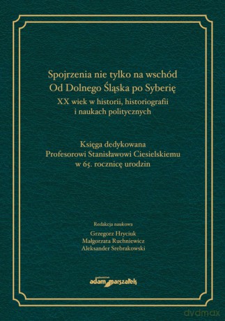 Spojrzenia nie tylko na wschód Od Dolnego Śląska po Syberię XX wiek w historii historiografii i naukach politycznych [KSIĄŻKA]