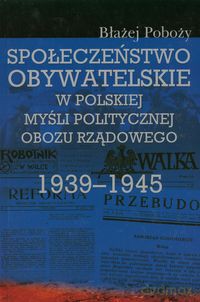 Społeczeństwo obywatelskie w polskiej myśli politycznej obozu rządowego 1939-1945 - Błażej Poboży [KSIĄŻKA]
