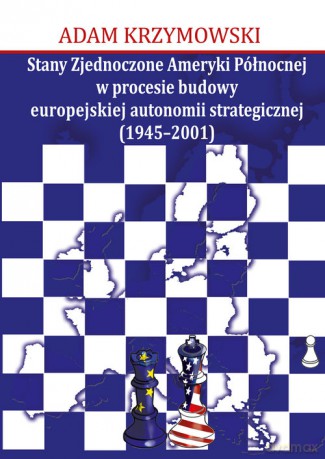 Stany Zjednoczone Ameryki Północnej w procesie budowy europejskiej autonomii strategicznej (1945-2001) - Adam Krzymowski [KSIĄŻKA]