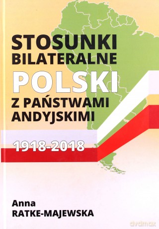 Stosunki bilateralne Polski z państwami andyjskimi 1918-2018 - Anna Ratke-Majewska [KSIĄŻKA]