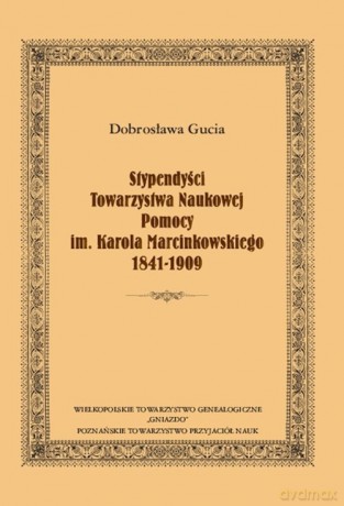Stypendyści Towarzystwa Naukowej Pomocy im. Karola Marcinkowskiego 1841-1909 - Dobrosława Gucia [KSIĄŻKA]