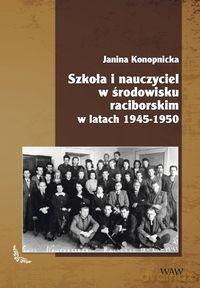 Szkoła i nauczyciel w środowisku raciborskim w latach 1945-1950 - Janina Konopnicka [KSIĄŻKA]