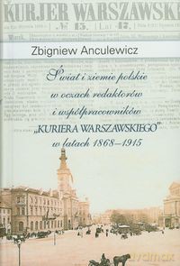 Świat i ziemie polskie w oczach redaktorów i współpracowników "Kuriera Warszawskiego" w latach 1868-1915 - Zbigniew Anculewicz [KSIĄŻKA]