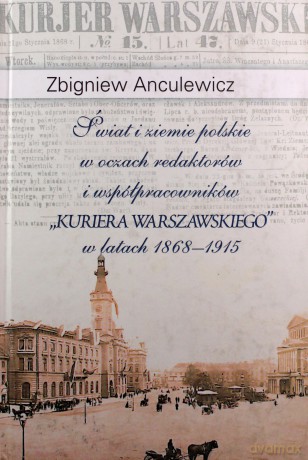 Świat i ziemie polskie w oczach redaktorów i współpracowników "Kuriera Warszawskiego" w latach 1868-1915 - Zbigniew Anculewicz [KSIĄŻKA]