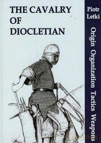 The Cavalry of Diocletian Origin Organization Tactics Weapons - Piotr Letki [KSIĄŻKA]