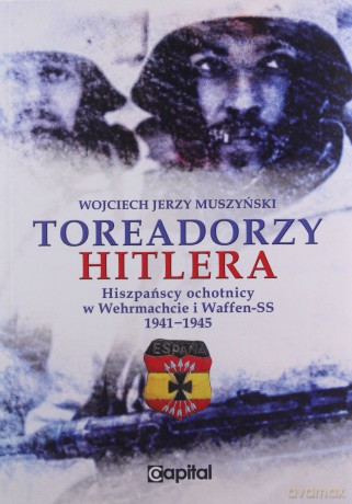 Toreadorzy Hitlera Hiszpańscy ochotnicy w Wermachcie i Waffen-SS 1941-1945 - Wojciech Muszyński [KSIĄŻKA]