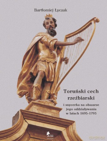 Toruński cech rzeźbiarski i snycerka na obszarze jego oddziaływania w latach 1695-1793 - Bartłomiej Łyczak [KSIĄŻKA]