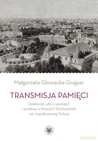 Transmisja pamięci Działacze "sfery pamięci" i przekaz o Kresach Wschodnich we współczesnej Polsce - Małgorzata Głowacka-Grajper [KSIĄŻKA]
