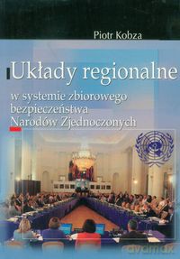 Układy regionalne w systemie zbiorowego bezpieczeństwa Narodów Zjednoczonych - Piotr Kobza [KSIĄŻKA]