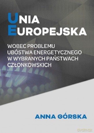 Unia Europejska wobec problemu ubóstwa energetycznego w wybranych państwach członkowskich - Anna Górska [KSIĄŻKA]