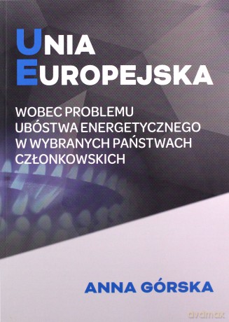 Unia Europejska wobec problemu ubóstwa energetycznego w wybranych państwach członkowskich - Anna Górska [KSIĄŻKA]