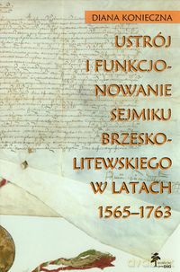 Ustrój i funkcjonowanie sejmiku brzeskolitewskiego w latach 1565-1763 - Diana Konieczna [KSIĄŻKA]