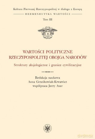 Wartości polityczne Rzeczypospolitej Obojga Narodów Struktury aksjologiczne i granice cywilizacyjne [KSIĄŻKA]