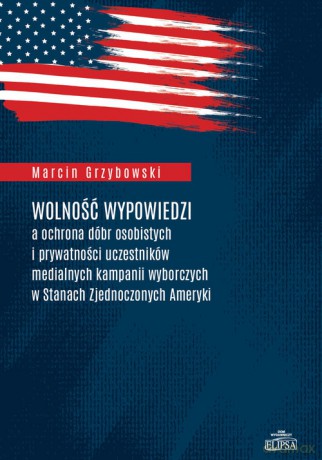 Wolność wypowiedzi a ochrona dóbr osobistych i prywatności uczestników medialnych kampanii wyborczych w Stanach Zjednoczonych Ameryki - Marcin Grzybowski [KSIĄŻKA]
