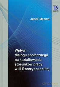 Wpływ dialogu społecznego na kształtowanie stosunków pracy w III Rzeczypospolitej - Jacek Męcina [KSIĄŻKA]