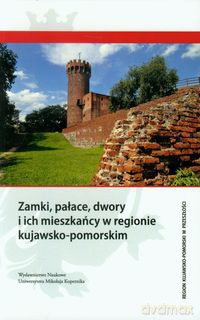 Zamki, pałace, dwory i ich mieszkańcy w regionie kujawsko-pomorskim [KSIĄŻKA]