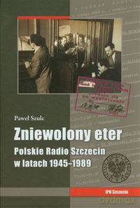 Zniewolony eter Polskie Radio Szczecin w latach 1945-1989 - Paweł Szulc [KSIĄŻKA]