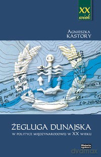 Żegluga dunajska w polityce międzynarodowej w XX wieku - Agnieszka Kastory [KSIĄŻKA]