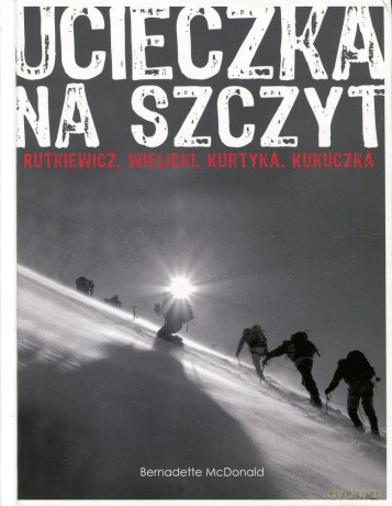 Ucieczka na szczyt. Rutkiewicz, Wielicki, Kurtyka, Kukuczka - Bernadette McDonald [KSIĄŻKA]