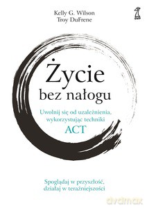 Życie bez nałogu. Uwolnij się od uzależnienia, wykorzystując techniki ACT - G. Kelly Willson, Troy DuFrene [KSIĄŻKA]
