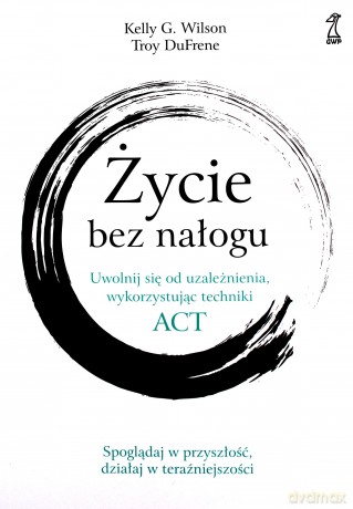 Życie bez nałogu. Uwolnij się od uzależnienia, wykorzystując techniki ACT - G. Kelly Willson, Troy DuFrene [KSIĄŻKA]