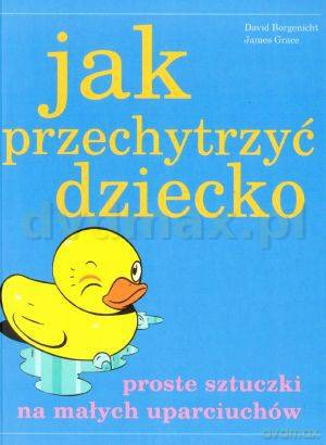 Jak przechytrzyć dziecko - David Borgenicht, James Grace [KSIĄŻKA]