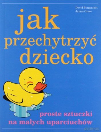Jak przechytrzyć dziecko - David Borgenicht, James Grace [KSIĄŻKA]
