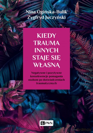Kiedy trauma innych staje się własną. Negatywne i pozytywne konsekwencje pomagania osobom po doświadczeniach traumatycznych - Nina Ogińska-Bulik, Zygfryd Juczyński [KSIĄŻKA]