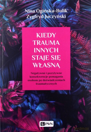 Kiedy trauma innych staje się własną. Negatywne i pozytywne konsekwencje pomagania osobom po doświadczeniach traumatycznych - Nina Ogińska-Bulik, Zygfryd Juczyński [KSIĄŻKA]