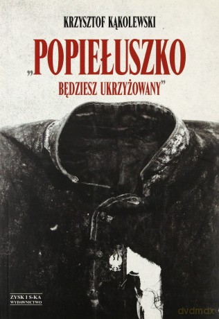 Popiełuszko. Będziesz ukrzyżowany - Krztysztof Kąkolewski [KSIĄŻKA]