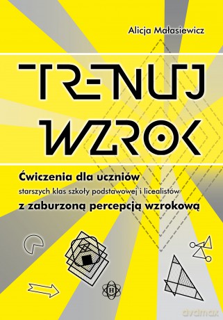 Trenuj wzrok Ćwiczenia dla uczniów starszych klas szkoły podstawowej i licealistów z zaburzoną percepcją wzrokową - Alicja Małasiewicz [KSIĄŻKA]
