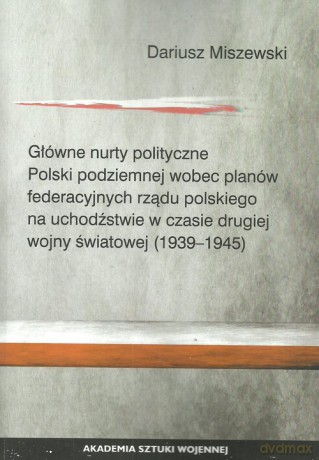 Główne nurty polityczne Polski podziemnej wobec planów federacyjnych rządu polskiego - Dariusz Miszewski [KSIĄŻKA]
