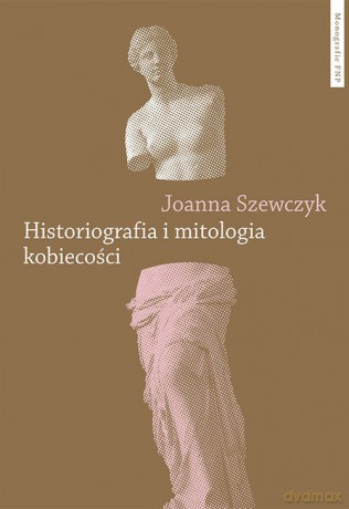 Historiografia i mitologia kobiecości - Joanna Szewczyk [KSIĄŻKA]